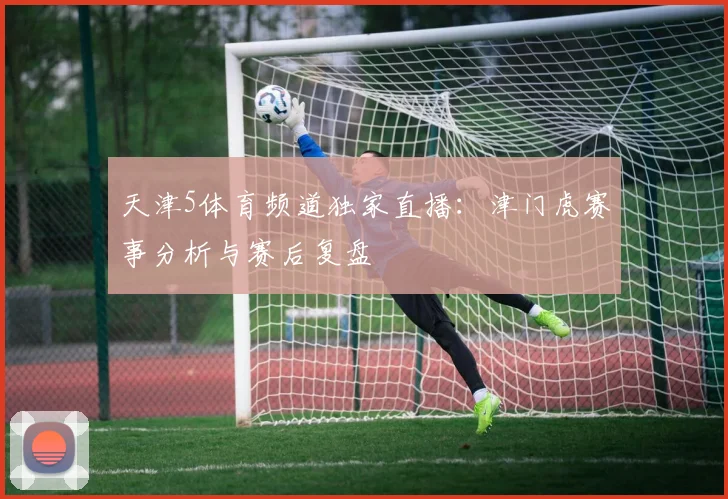天津5体育频道独家直播：津门虎赛事分析与赛后复盘