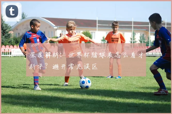 深度解析：世界杯赌球表怎么看才科学？避开常见误区