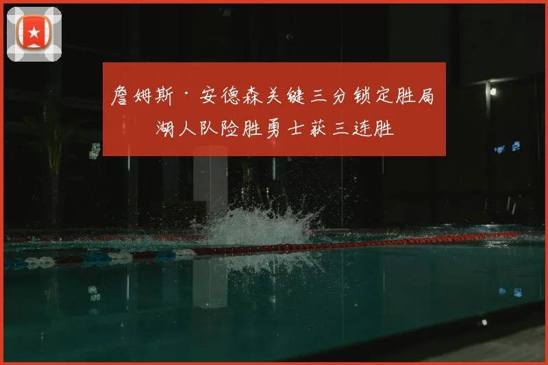 詹姆斯·安德森关键三分锁定胜局,湖人队险胜勇士获三连胜