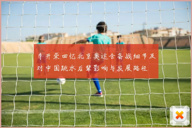 李开荣回忆北京奥运会备战细节及对中国跳水后辈影响与发展路径