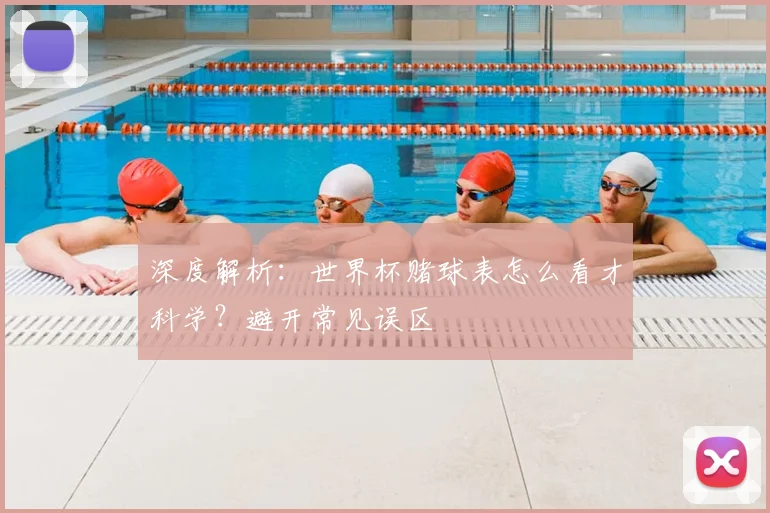 深度解析：世界杯赌球表怎么看才科学？避开常见误区