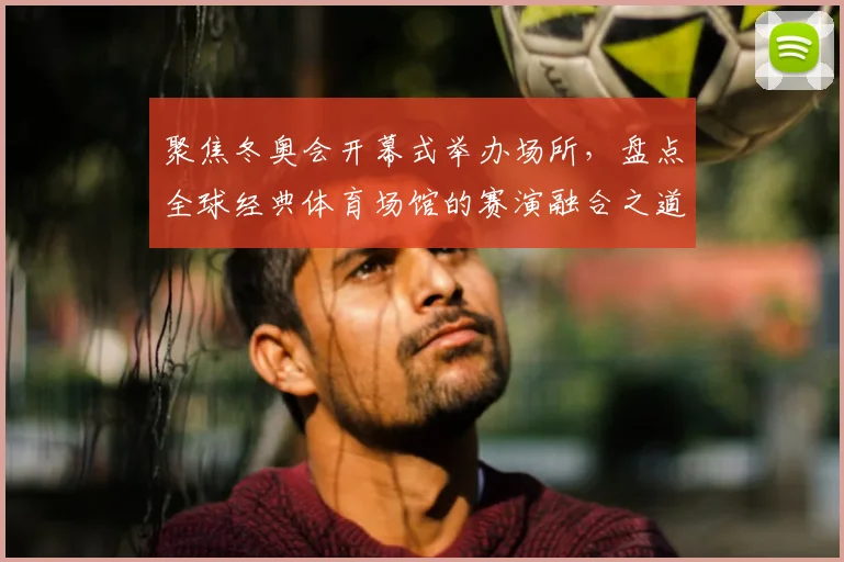 聚焦冬奥会开幕式举办场所，盘点全球经典体育场馆的赛演融合之道