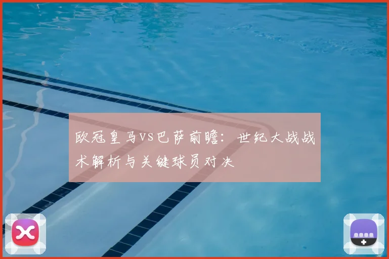 欧冠皇马vs巴萨前瞻：世纪大战战术解析与关键球员对决