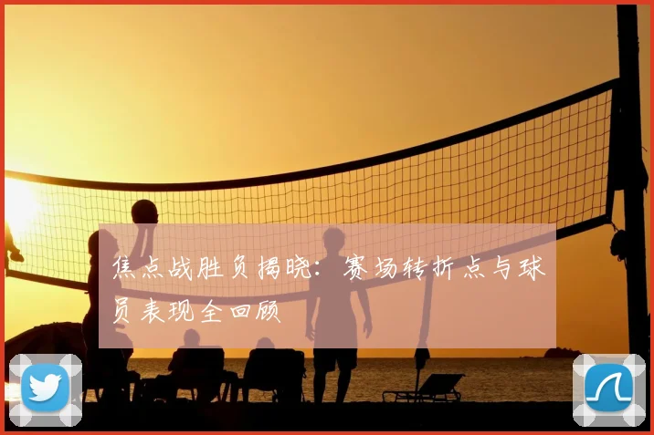 焦点战胜负揭晓：赛场转折点与球员表现全回顾