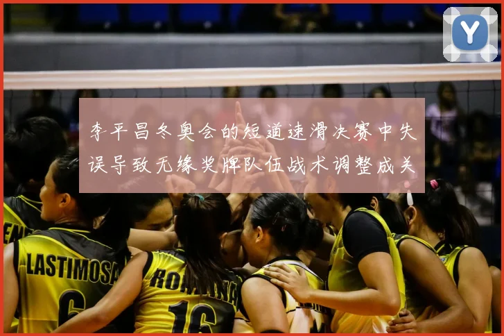李平昌冬奥会的短道速滑决赛中失误导致无缘奖牌队伍战术调整成关注点