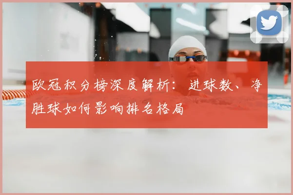 欧冠积分榜深度解析：进球数、净胜球如何影响排名格局