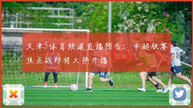 天津5体育频道直播预告：中超联赛焦点战即将火热开播