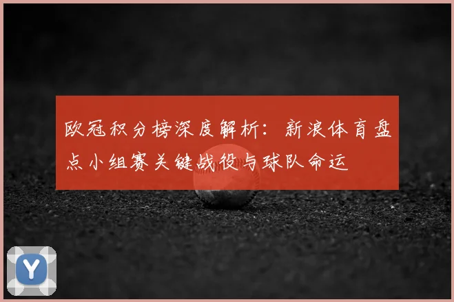 欧冠积分榜深度解析：新浪体育盘点小组赛关键战役与球队命运