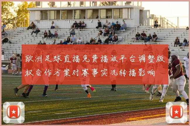 欧洲足球直播免费播放平台调整版权合作方案对赛事实况转播影响