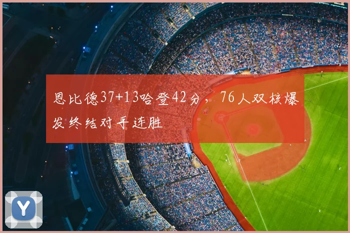 恩比德37+13哈登42分，76人双核爆发终结对手连胜
