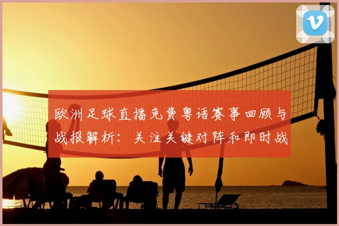 欧洲足球直播免费粤语赛事回顾与战报解析：关注关键对阵和即时战术变化